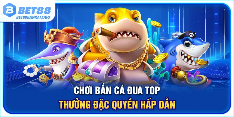 Chơi bắn cá đua top thưởng đặc quyền hấp dẫn