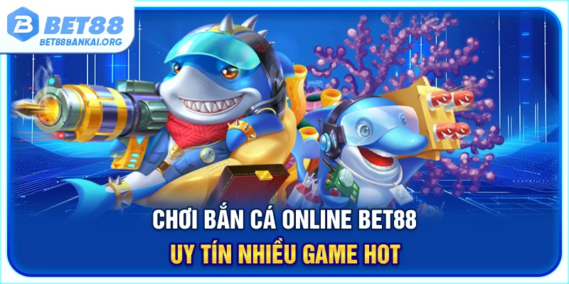 Chơi bắn cá online BET88 uy tín nhiều game hot