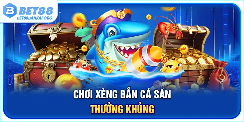 Chơi Xèng bắn cá săn thưởng khủng