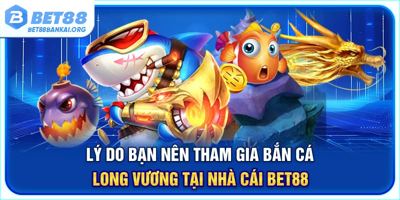 Lý do bạn nên tham gia bắn cá Long Vương tại nhà cái BET88