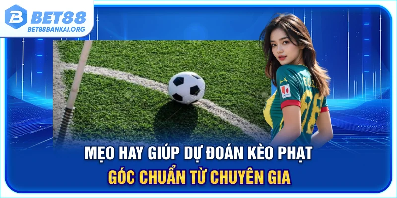 Mẹo hay giúp dự đoán kèo phạt góc chuẩn từ chuyên gia