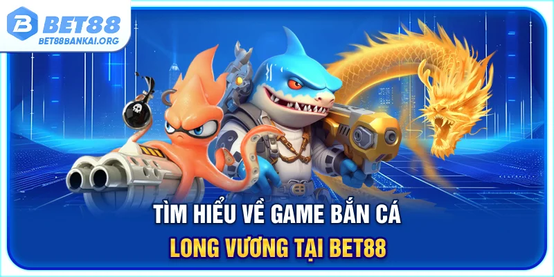 Tìm hiểu về game bắn cá Long Vương tại BET88